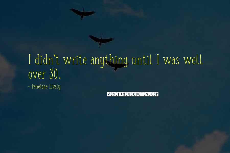 Penelope Lively quotes: I didn't write anything until I was well over 30.