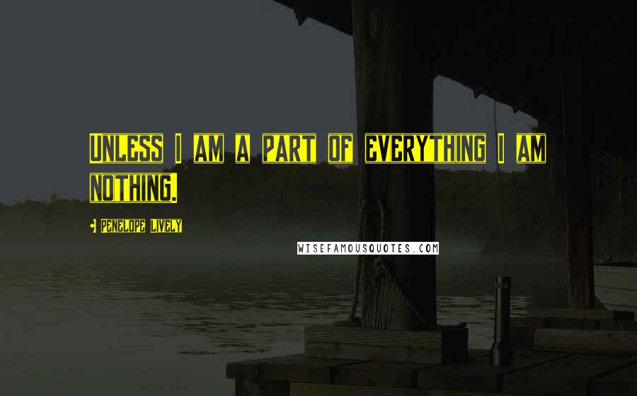 Penelope Lively quotes: Unless I am a part of everything I am nothing.