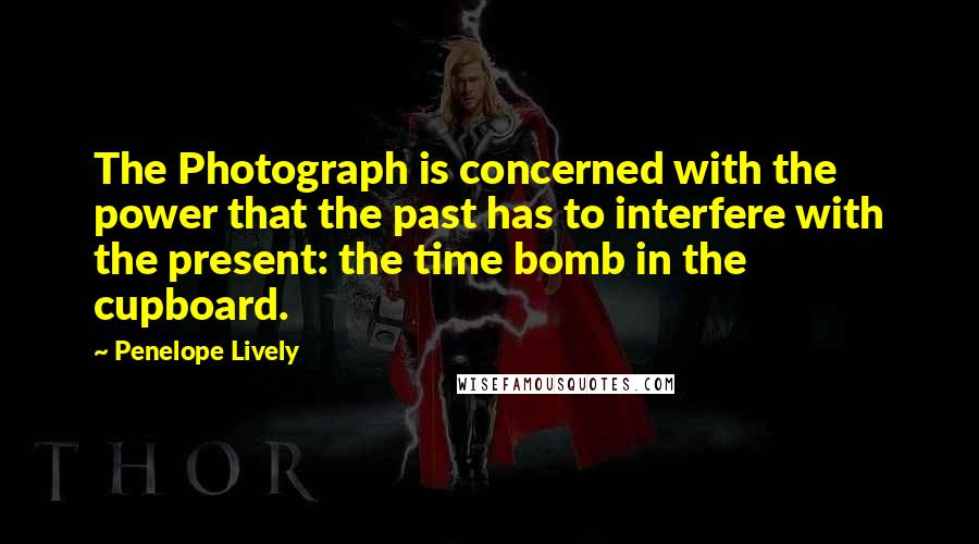 Penelope Lively quotes: The Photograph is concerned with the power that the past has to interfere with the present: the time bomb in the cupboard.
