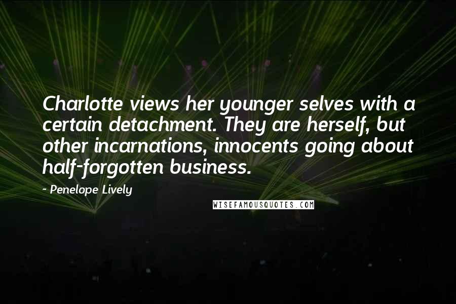 Penelope Lively quotes: Charlotte views her younger selves with a certain detachment. They are herself, but other incarnations, innocents going about half-forgotten business.