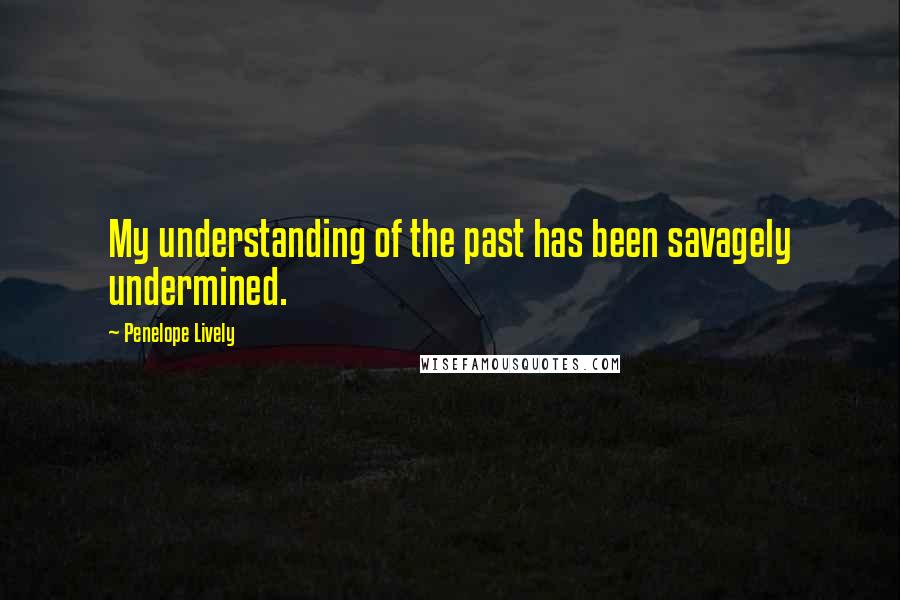 Penelope Lively quotes: My understanding of the past has been savagely undermined.