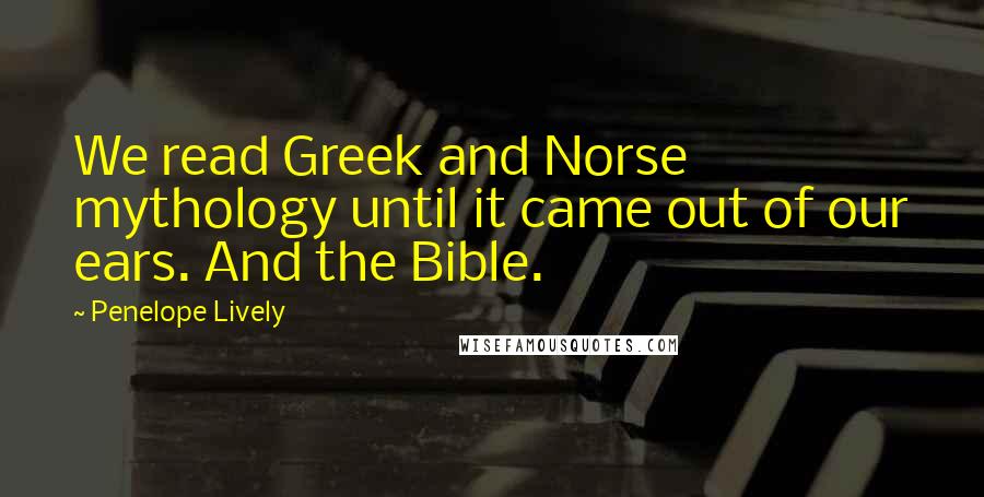 Penelope Lively quotes: We read Greek and Norse mythology until it came out of our ears. And the Bible.