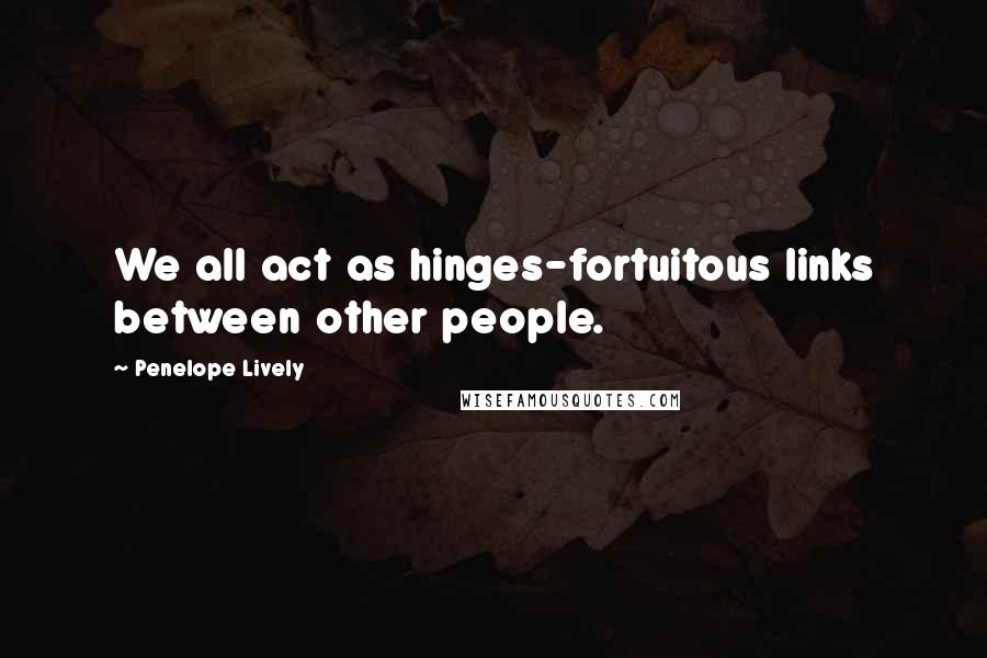 Penelope Lively quotes: We all act as hinges-fortuitous links between other people.