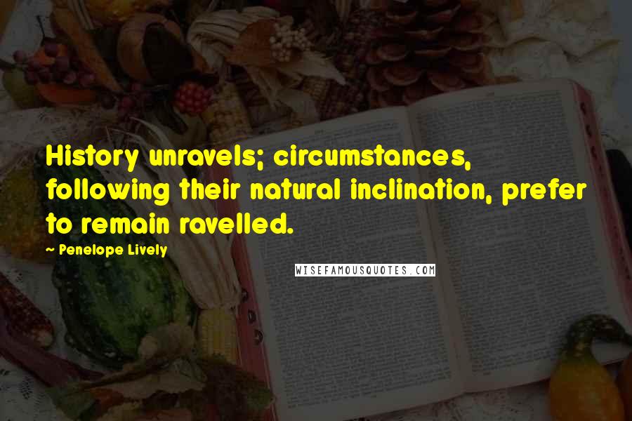 Penelope Lively quotes: History unravels; circumstances, following their natural inclination, prefer to remain ravelled.