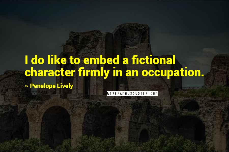 Penelope Lively quotes: I do like to embed a fictional character firmly in an occupation.