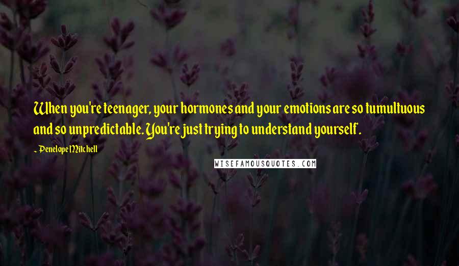 Penelope Mitchell quotes: When you're teenager, your hormones and your emotions are so tumultuous and so unpredictable. You're just trying to understand yourself. Penelope Mitchell quotes: When you're teenager, your hormones and your emotions are so tumultuous and so unpredictable. You're just trying to understand yourself.