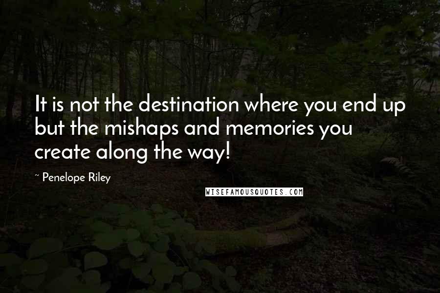 Penelope Riley quotes: It is not the destination where you end up but the mishaps and memories you create along the way!