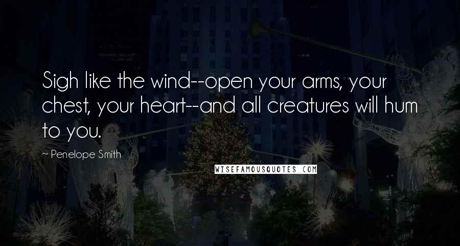 Penelope Smith quotes: Sigh like the wind--open your arms, your chest, your heart--and all creatures will hum to you. Penelope Smith quotes: Sigh like the wind--open your arms, your chest, your heart--and all creatures will hum to you.