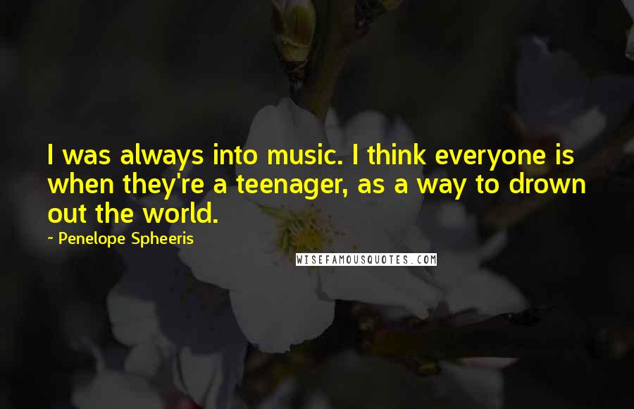 Penelope Spheeris quotes: I was always into music. I think everyone is when they're a teenager, as a way to drown out the world.