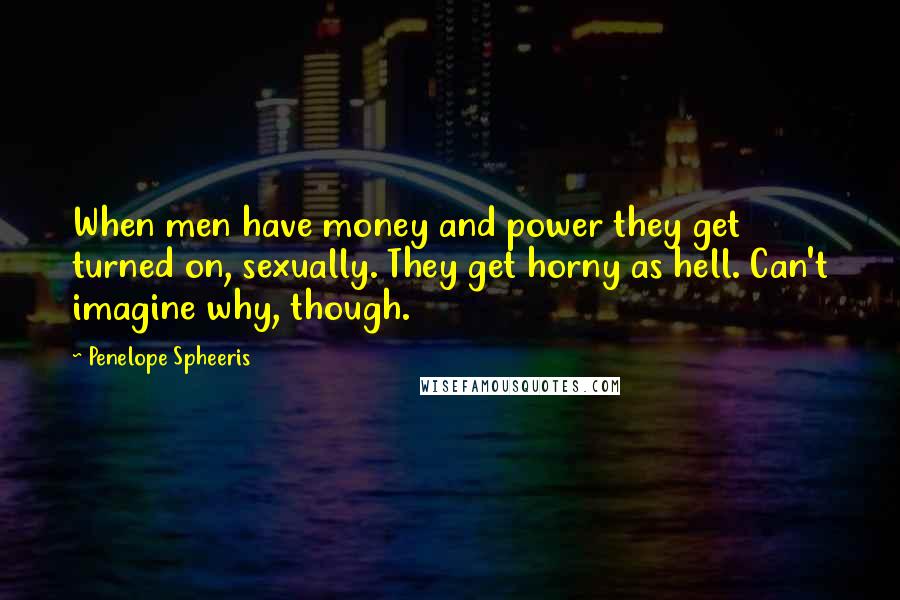 Penelope Spheeris quotes: When men have money and power they get turned on, sexually. They get horny as hell. Can't imagine why, though.