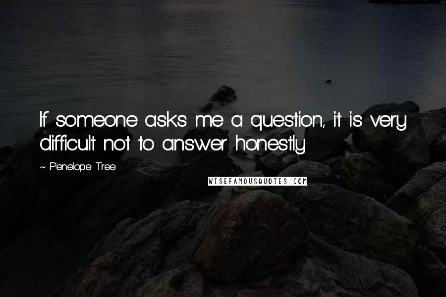 Penelope Tree quotes: If someone asks me a question, it is very difficult not to answer honestly.