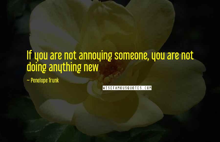 Penelope Trunk quotes: If you are not annoying someone, you are not doing anything new