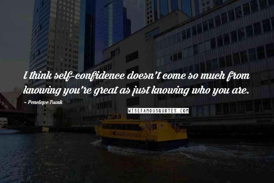 Penelope Trunk quotes: I think self-confidence doesn't come so much from knowing you're great as just knowing who you are.