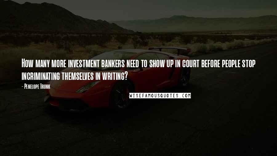 Penelope Trunk quotes: How many more investment bankers need to show up in court before people stop incriminating themselves in writing? Penelope Trunk quotes: How many more investment bankers need to show up in court before people stop incriminating themselves in writing?