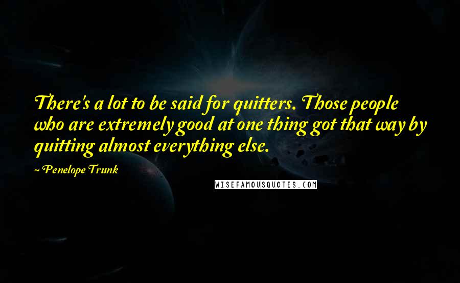 Penelope Trunk quotes: There's a lot to be said for quitters. Those people who are extremely good at one thing got that way by quitting almost everything else. Penelope Trunk quotes: There's a lot to be said for quitters. Those people who are extremely good at one thing got that way by quitting almost everything else.