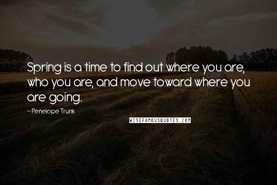Penelope Trunk quotes: Spring is a time to find out where you are, who you are, and move toward where you are going. Penelope Trunk quotes: Spring is a time to find out where you are, who you are, and move toward where you are going.