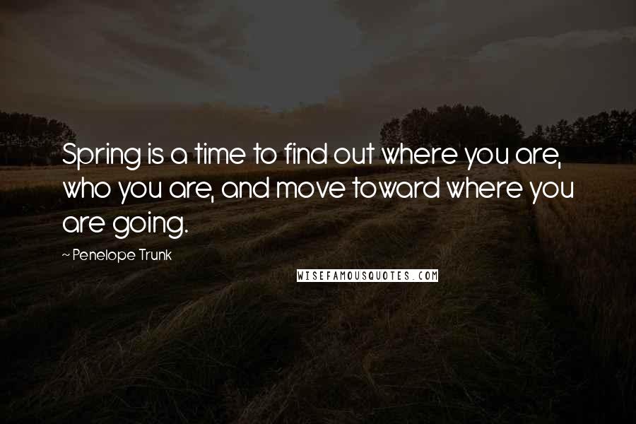 Penelope Trunk quotes: Spring is a time to find out where you are, who you are, and move toward where you are going.