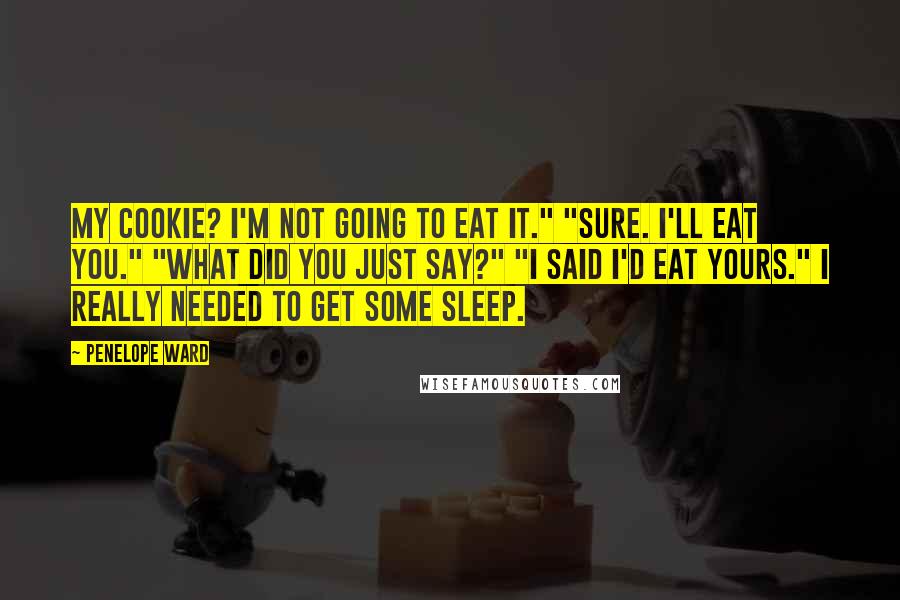 Penelope Ward quotes: my cookie? I'm not going to eat it." "Sure. I'll eat you." "What did you just say?" "I said I'd eat yours." I really needed to get some sleep.