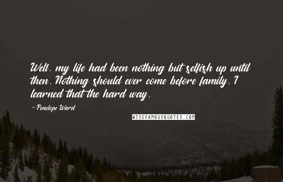 Penelope Ward quotes: Well, my life had been nothing but selfish up until then. Nothing should ever come before family. I learned that the hard way.