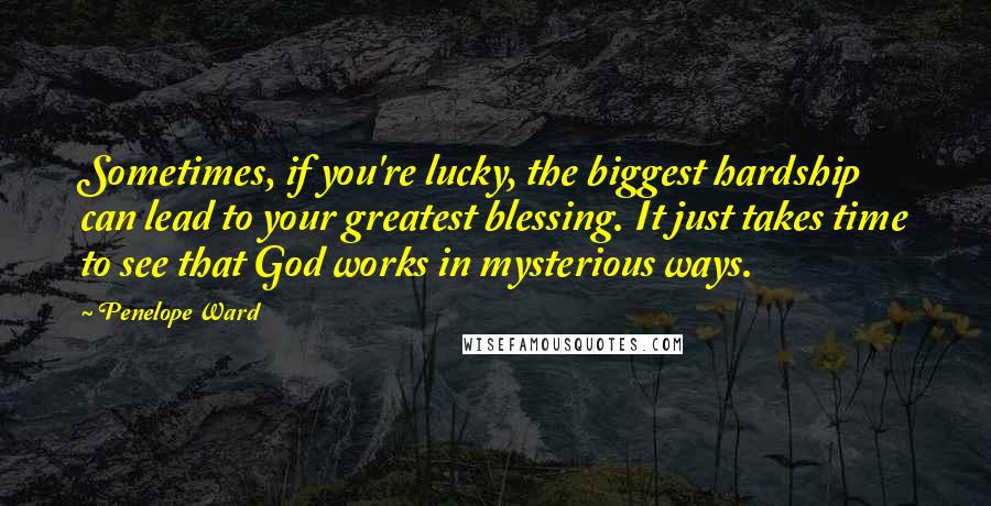 Penelope Ward quotes: Sometimes, if you're lucky, the biggest hardship can lead to your greatest blessing. It just takes time to see that God works in mysterious ways.