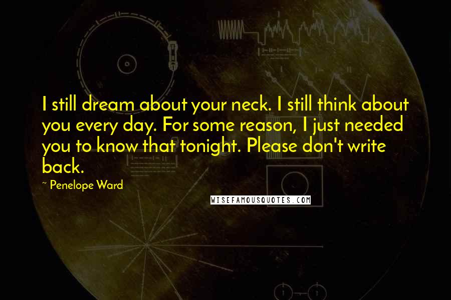 Penelope Ward quotes: I still dream about your neck. I still think about you every day. For some reason, I just needed you to know that tonight. Please don't write back.