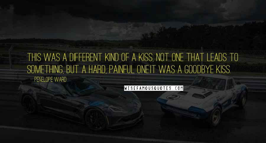 Penelope Ward quotes: This was a different kind of a kiss, not one that leads to something, but a hard, painful one.It was a goodbye kiss. Penelope Ward quotes: This was a different kind of a kiss, not one that leads to something, but a hard, painful one.It was a goodbye kiss.