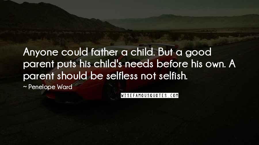 Penelope Ward quotes: Anyone could father a child. But a good parent puts his child's needs before his own. A parent should be selfless not selfish.
