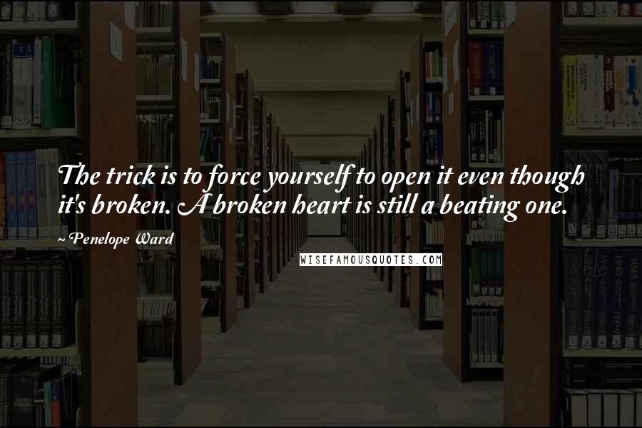 Penelope Ward quotes: The trick is to force yourself to open it even though it's broken. A broken heart is still a beating one.