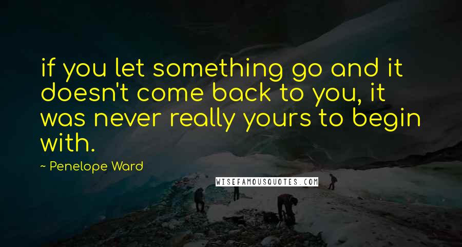 Penelope Ward quotes: if you let something go and it doesn't come back to you, it was never really yours to begin with.