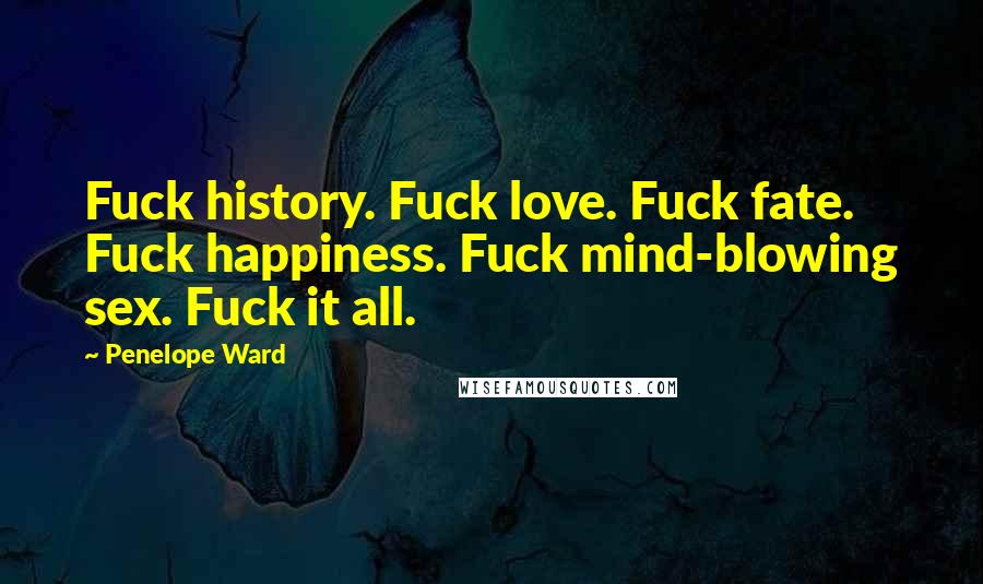 Penelope Ward quotes: Fuck history. Fuck love. Fuck fate. Fuck happiness. Fuck mind-blowing sex. Fuck it all.