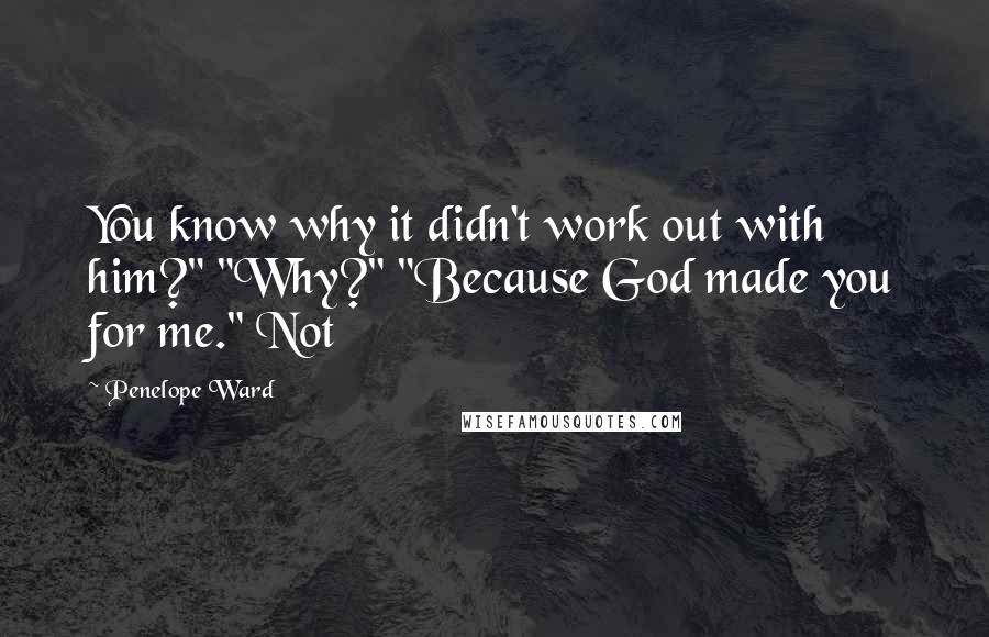 Penelope Ward quotes: You know why it didn't work out with him?" "Why?" "Because God made you for me." Not