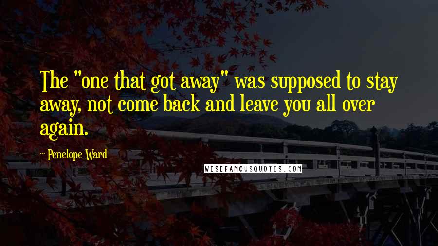 Penelope Ward quotes: The "one that got away" was supposed to stay away, not come back and leave you all over again.