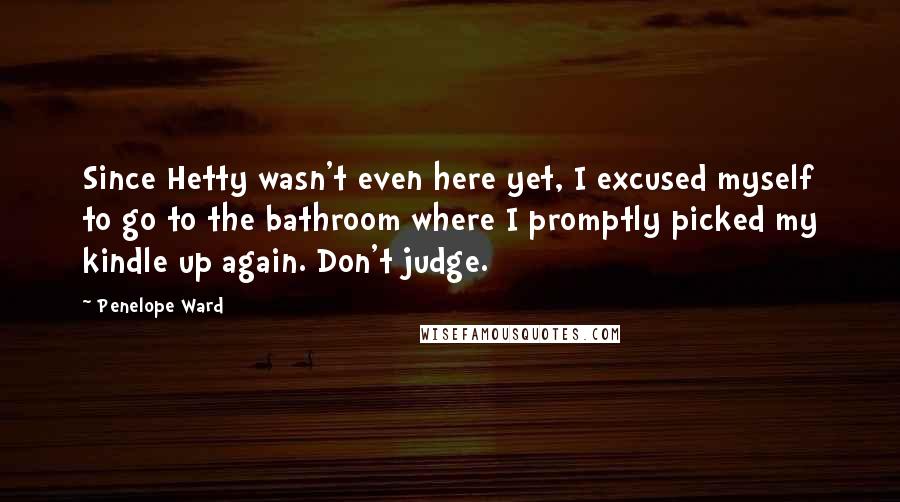 Penelope Ward quotes: Since Hetty wasn't even here yet, I excused myself to go to the bathroom where I promptly picked my kindle up again. Don't judge.