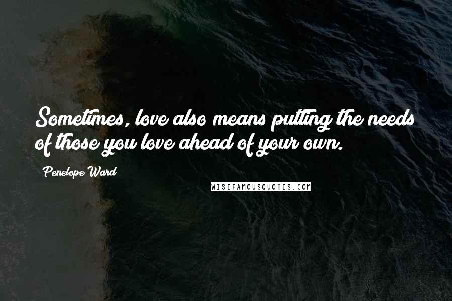 Penelope Ward quotes: Sometimes, love also means putting the needs of those you love ahead of your own.