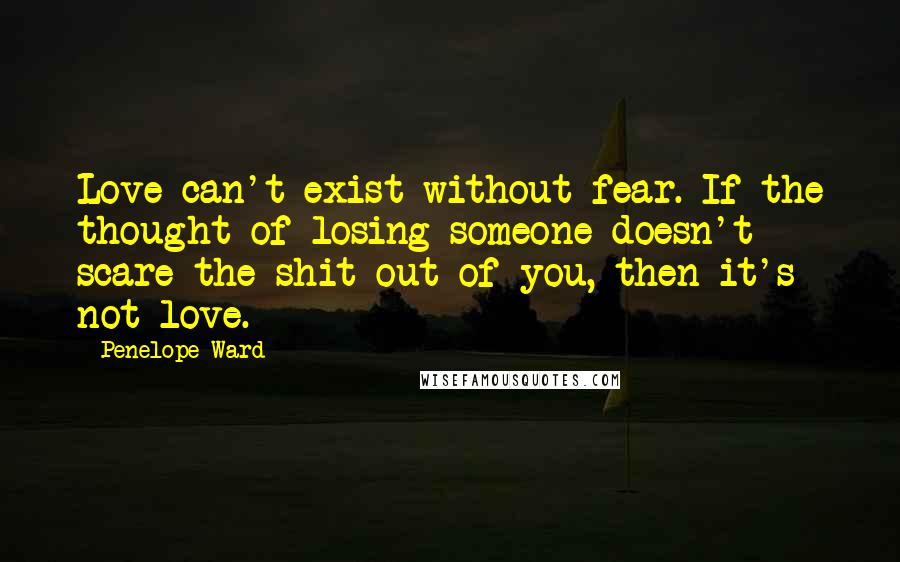 Penelope Ward quotes: Love can't exist without fear. If the thought of losing someone doesn't scare the shit out of you, then it's not love.