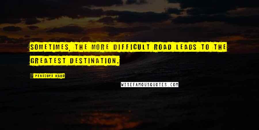 Penelope Ward quotes: Sometimes, the more difficult road leads to the greatest destination.