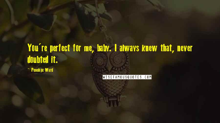 Penelope Ward quotes: You're perfect for me, baby. I always knew that, never doubted it.