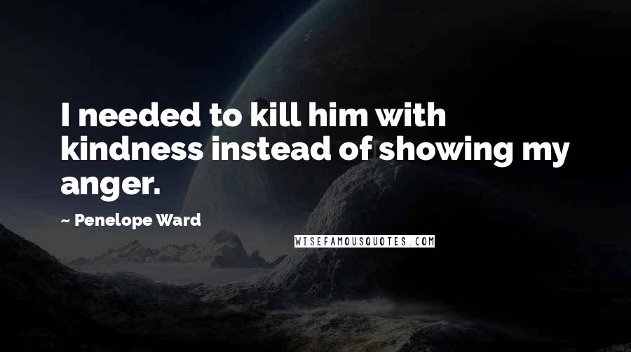 Penelope Ward quotes: I needed to kill him with kindness instead of showing my anger.