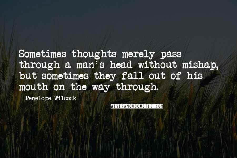 Penelope Wilcock quotes: Sometimes thoughts merely pass through a man's head without mishap, but sometimes they fall out of his mouth on the way through. Penelope Wilcock quotes: Sometimes thoughts merely pass through a man's head without mishap, but sometimes they fall out of his mouth on the way through.