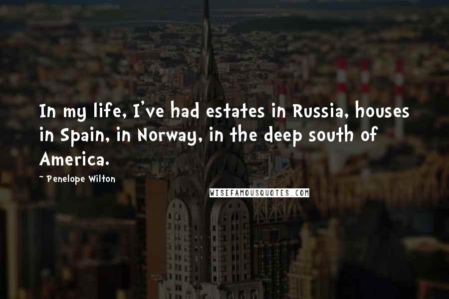 Penelope Wilton quotes: In my life, I've had estates in Russia, houses in Spain, in Norway, in the deep south of America.