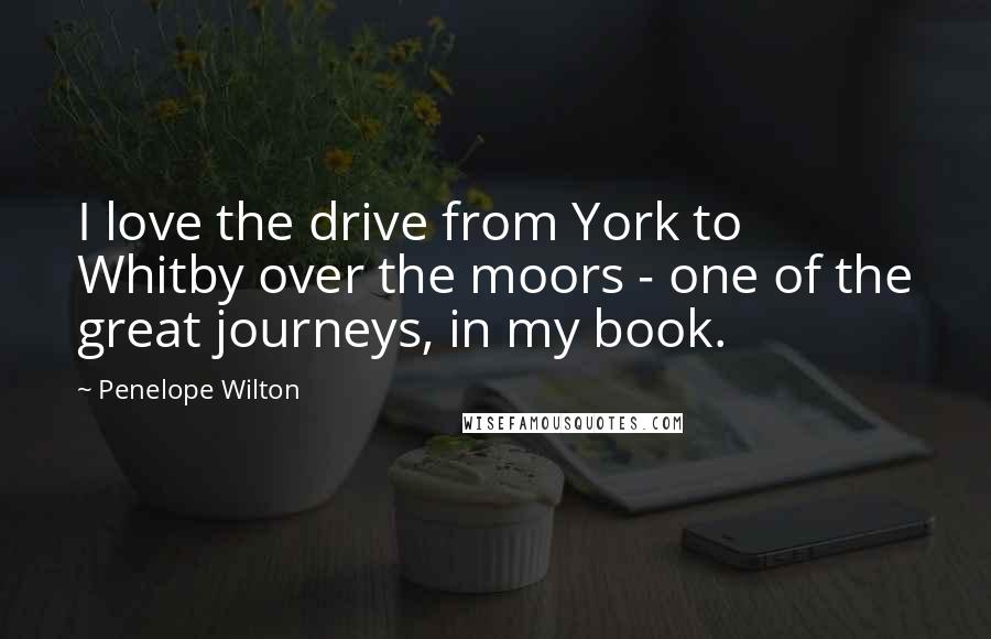 Penelope Wilton quotes: I love the drive from York to Whitby over the moors - one of the great journeys, in my book.