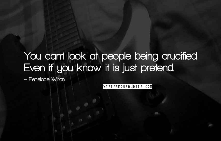 Penelope Wilton quotes: You can't look at people being crucified. Even if you know it is just pretend.
