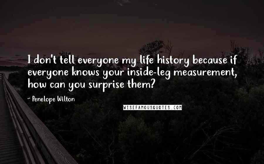 Penelope Wilton quotes: I don't tell everyone my life history because if everyone knows your inside-leg measurement, how can you surprise them?