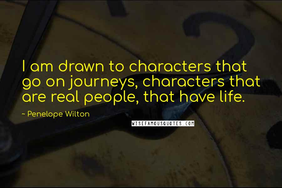 Penelope Wilton quotes: I am drawn to characters that go on journeys, characters that are real people, that have life.