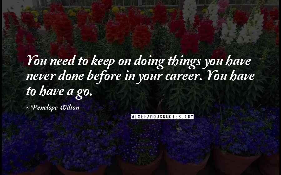 Penelope Wilton quotes: You need to keep on doing things you have never done before in your career. You have to have a go.