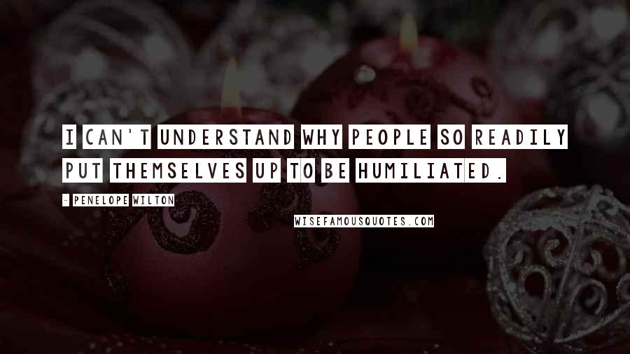 Penelope Wilton quotes: I can't understand why people so readily put themselves up to be humiliated.