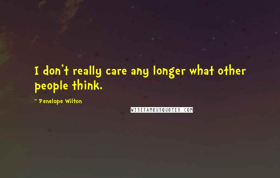 Penelope Wilton quotes: I don't really care any longer what other people think.