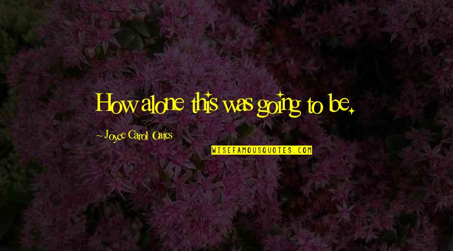 Penetrates The Epidermis Quotes By Joyce Carol Oates: How alone this was going to be. Penetrates The Epidermis Quotes By Joyce Carol Oates: How alone this was going to be.