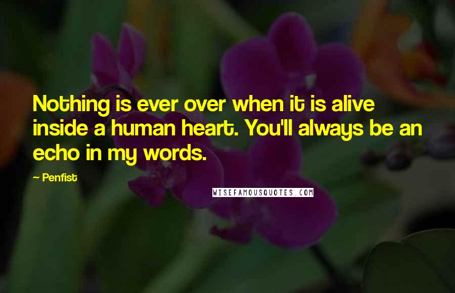 Penfist quotes: Nothing is ever over when it is alive inside a human heart. You'll always be an echo in my words.