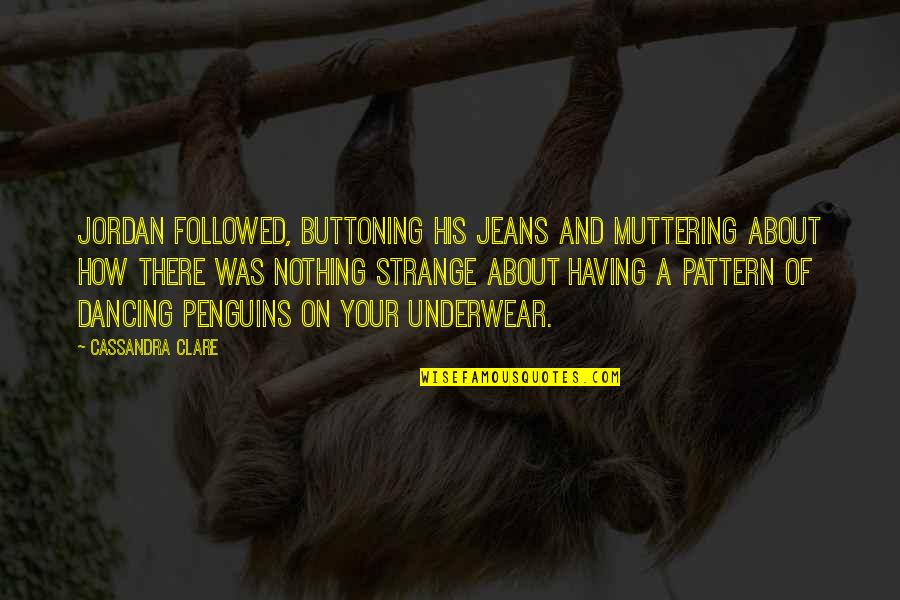 Penguins Quotes By Cassandra Clare: Jordan followed, buttoning his jeans and muttering about Penguins Quotes By Cassandra Clare: Jordan followed, buttoning his jeans and muttering about